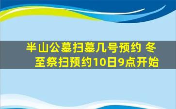 半山公墓扫墓几号预约 冬至祭扫预约10日9点开始